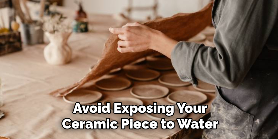 Avoid Exposing Your
Ceramic Piece to Water