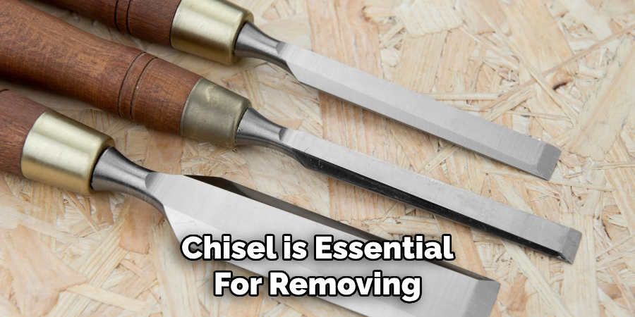 Chisel is Essential
For Removing