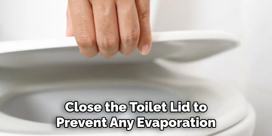 Close the Toilet Lid to
Prevent Any Evaporation