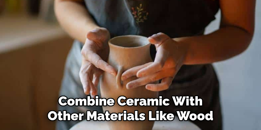 Combine Ceramic With
Other Materials Like Wood