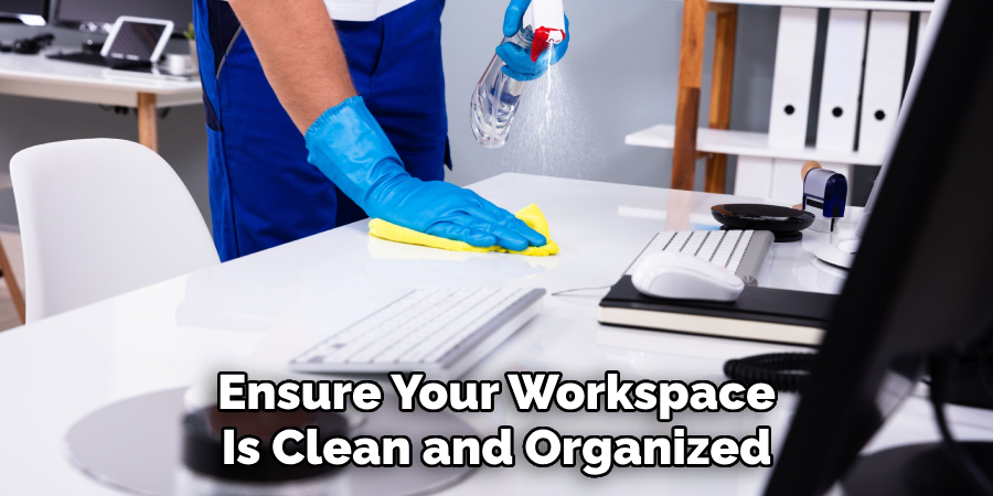 Ensure Your Workspace
Is Clean and Organized