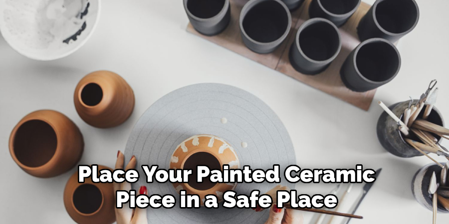 Place Your Painted Ceramic
Piece in a Safe Place