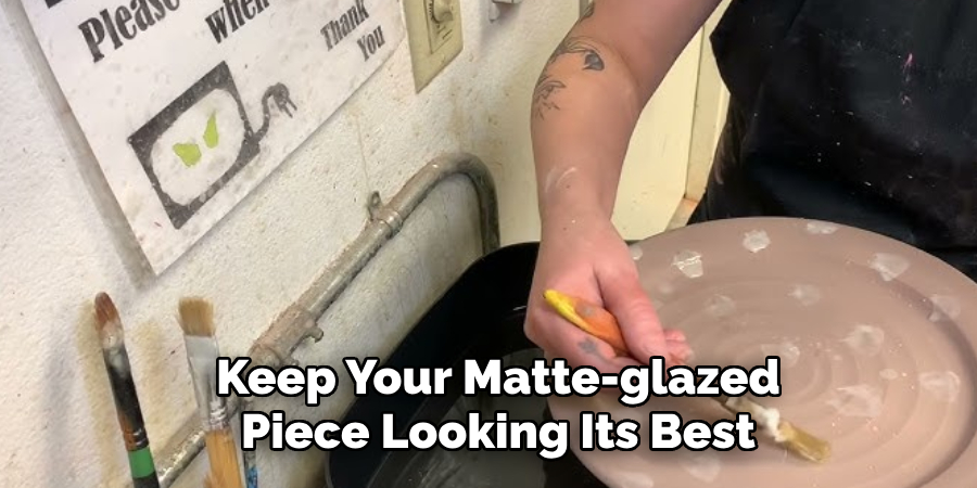 Keep Your Matte-glazed
Piece Looking Its Best