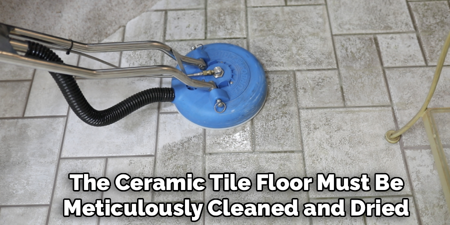 The Ceramic Tile Floor Must Be
Meticulously Cleaned and Dried
