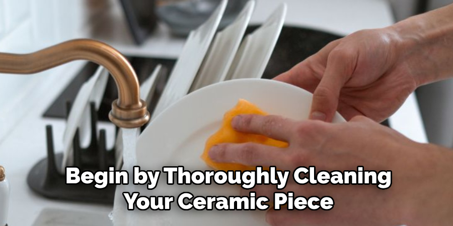 Begin by thoroughly cleaning your ceramic piece