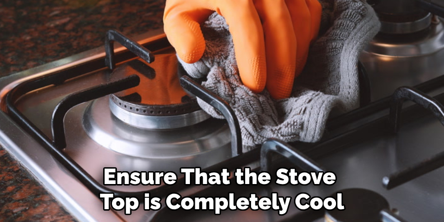 Ensure That the Stove Top is Completely Cool