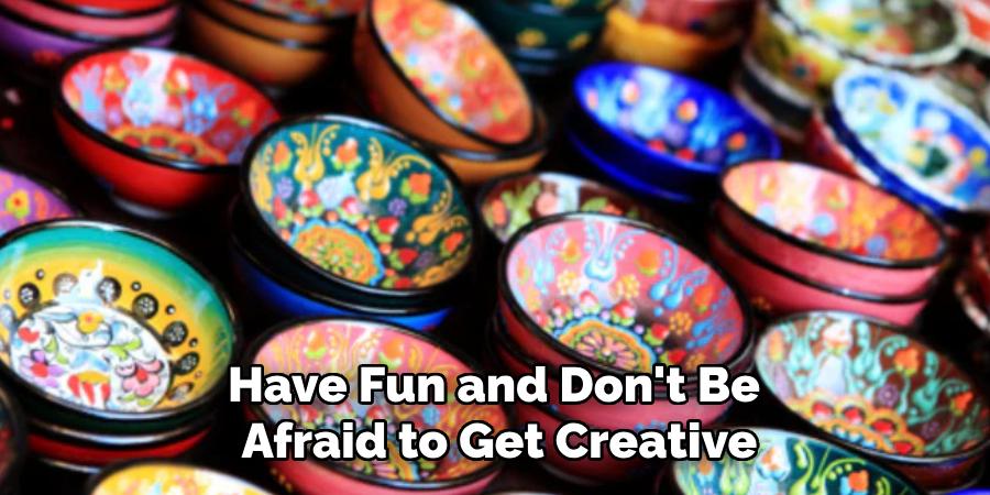 Have Fun and Don't Be Afraid to Get Creative