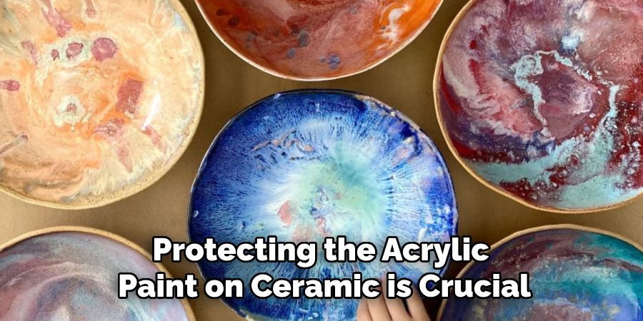 Protecting the Acrylic Paint on Ceramic is Crucial