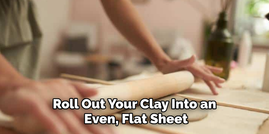 Roll Out Your Clay Into an Even, Flat Sheet