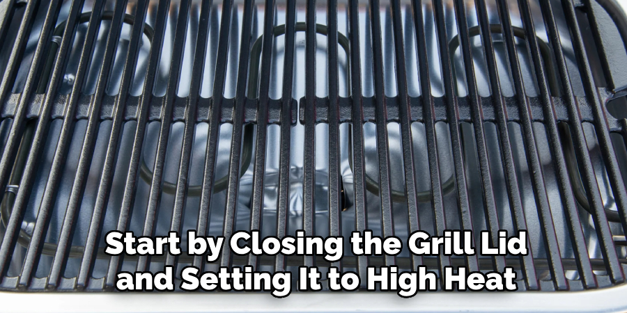 Start by Closing the Grill Lid and Setting It to High Heat