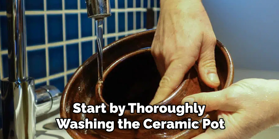 Start by Thoroughly Washing the Ceramic Pot