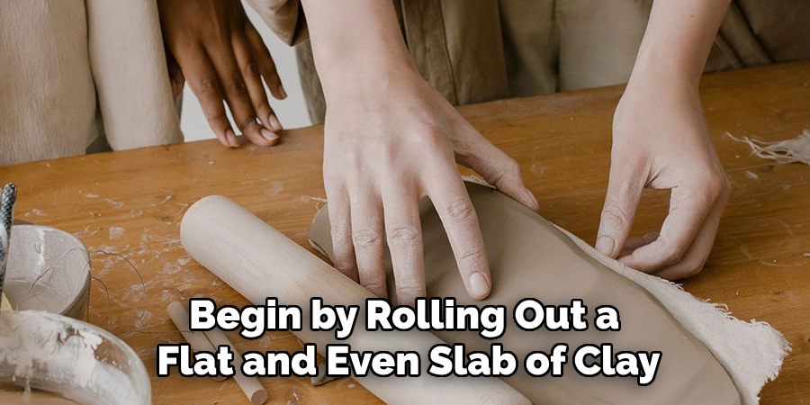 Begin by Rolling Out a Flat and Even Slab of Clay